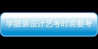 學(xué)服裝設(shè)計藝考時需要考什么（大學(xué)學(xué)服裝設(shè)計需要藝考嗎）