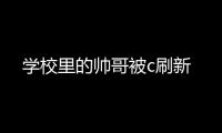 學(xué)校里的帥哥被c刷新
