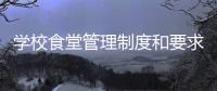 學校食堂管理制度和要求，學校食堂管理制度