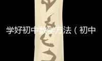 學好初中數學方法（初中數學學習方法）