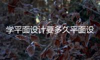 學平面設計要多久平面設計難學嗎知乎，學平面設計要多久平面設計難學嗎