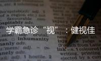 學霸急診“視”：健視佳開學季“歸籠禮包”大放送！