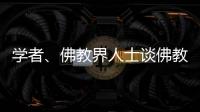 學(xué)者、佛教界人士談佛教文化何以是中華優(yōu)秀傳統(tǒng)文化一部分