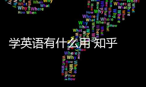 學英語有什么用 知乎 學英語到底有什么用