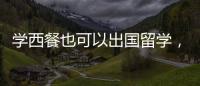 學(xué)西餐也可以出國(guó)留學(xué)，王森教育集團(tuán)帶您融入行業(yè)高端圈層