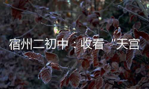宿州二初中：收看“天宮課堂”感知宇宙奧秘