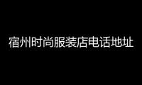 宿州時尚服裝店電話地址,宿州服裝品牌