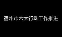 宿州市六大行動工作推進會議召開