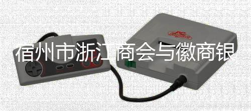宿州市浙江商會(huì)與徽商銀行宿州分行攜手同行 共謀發(fā)展