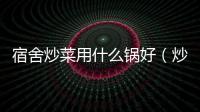 宿舍炒菜用什么鍋好（炒菜用什么鍋好）