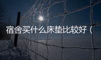 宿舍買什么床墊比較好（什么床墊比較好）