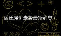 宿遷房價走勢最新消息（宿遷房價）