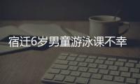 宿遷6歲男童游泳課不幸溺亡 家長稱孩子在水中掙扎近10分鐘
