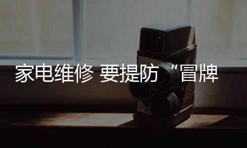 家電維修 要提防“冒牌”公司