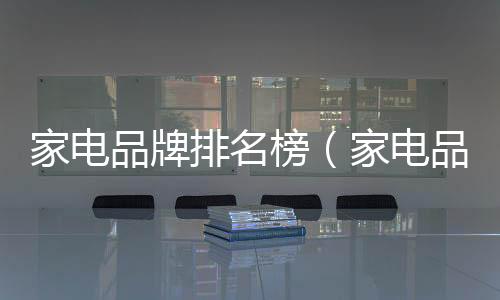 家電品牌排名榜（家電品牌排名）
