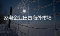 家電企業出擊海外市場 品牌成競爭優勢