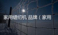 家用縫紉機 品牌（家用縫紉機品牌大全）