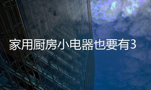 家用廚房小電器也要有3c認證嗎（家用廚房小電器）