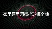 家用醫(yī)用酒精棉球哪個牌子好 酒精棉片哪個牌子好