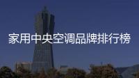家用中央空調品牌排行榜前十名銷量好的（家用中央空調十大排名）