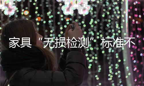 家具“無損檢測”標(biāo)準(zhǔn)不久將出臺