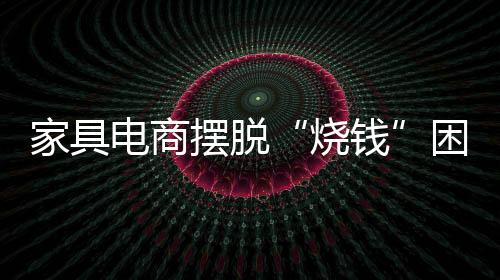 家具電商擺脫“燒錢”困局的三大核心