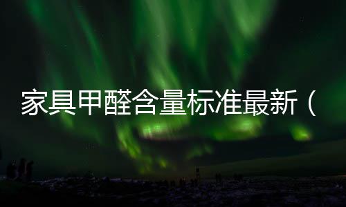 家具甲醛含量標準最新（家具甲醛含量標準）