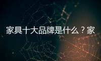家具十大品牌是什么？家具品牌排行榜前十名