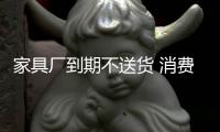 家具廠到期不送貨 消費者維權法院判賠償