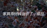 家具原材料漲價了，成品家具還會漲嗎？