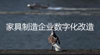 家具制造企業數字化改造：從傳統到現代的轉型之路