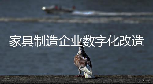 家具制造企業數字化改造：從傳統到現代的轉型之路