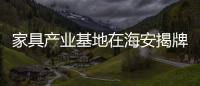 家具產業基地在海安揭牌