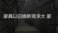 家具以舊換新需求大 家具內銷增長率或將達35%