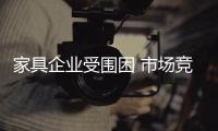 家具企業受圍困 市場競爭白日化