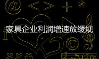 家具企業利潤增速放緩規模高速增長 背后的邏輯是什么