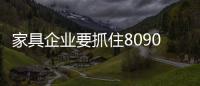 家具企業(yè)要抓住8090后主流消費人群的消費趨勢