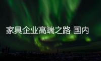 家具企業高端之路 國內“掘金”成風向-