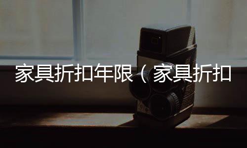 家具折扣年限（家具折扣）