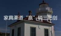 家具渠道“贏”銷三把劍 你造嗎？