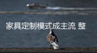 家具定制模式成主流 整木家裝受熱捧