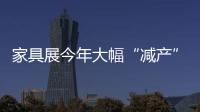 家具展今年大幅“減產” 商家態度“非誠勿擾”