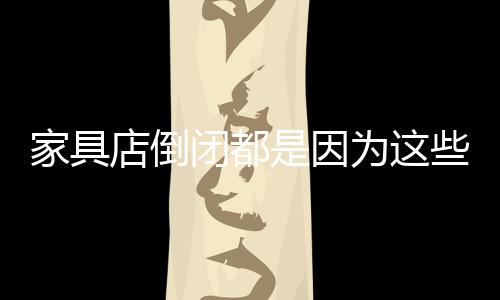 家具店倒閉都是因?yàn)檫@些問(wèn)題!