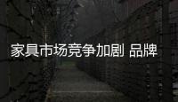 家具市場競爭加劇 品牌格局呈分化態(tài)勢