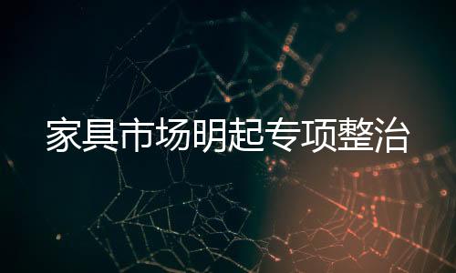 家具市場明起專項整治