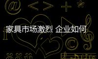 家具市場激烈 企業如何不被“三振出局”？