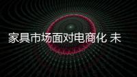 家具市場面對電商化 未來模式如何走