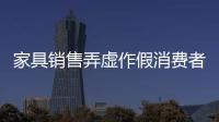 家具銷售弄虛作假消費者見招拆招
