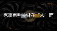 家事審判關鍵在“人”而不是“財”