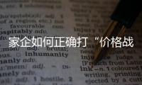家企如何正確打“價格戰(zhàn)”，能名利雙收、保質(zhì)提量？